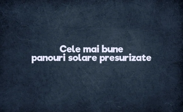 cele mai bune panouri solare presurizate
