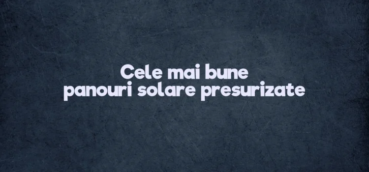 Cele mai bune panouri solare presurizate