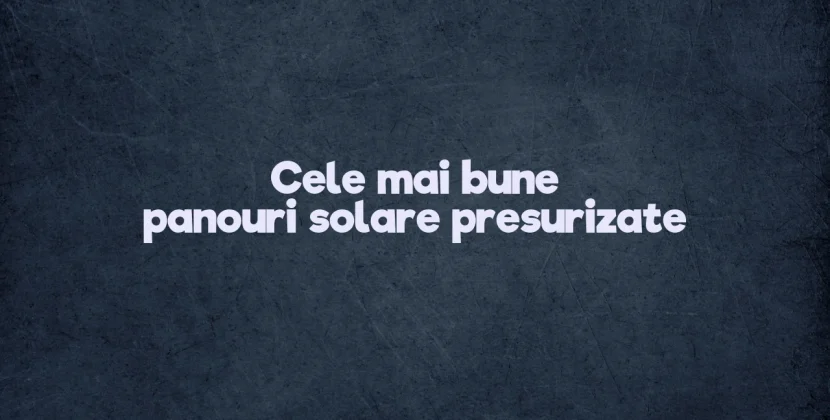 Cele mai bune panouri solare presurizate