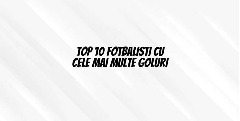Top 10 fotbalisti cu cele mai multe goluri