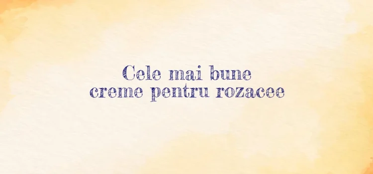 Cele mai bune creme pentru rozacee