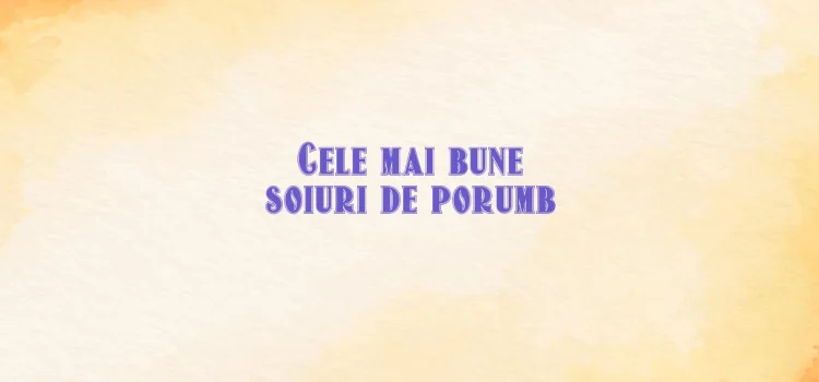 Cele mai bune soiuri de porumb