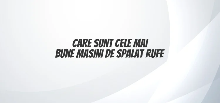 Care sunt cele mai bune mașini de spălat rufe
