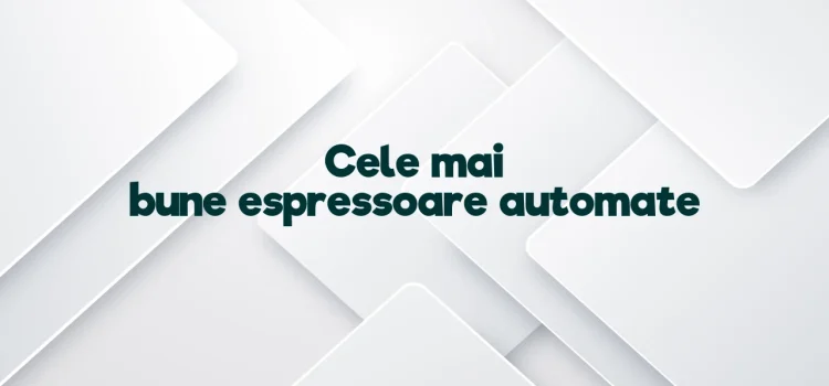 Cele mai bune espressoare automate