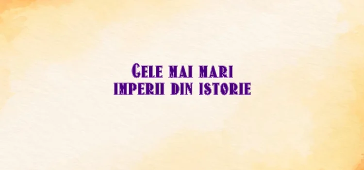 Cele mai mari imperii din istorie