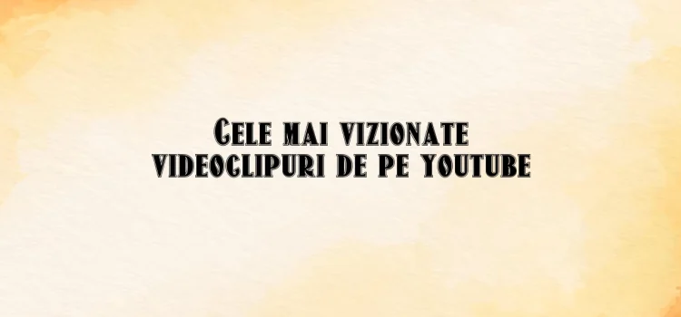 Cele mai vizionate videoclipuri de pe youtube