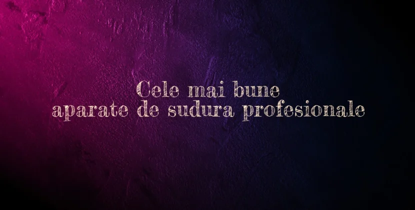 Cele mai bune aparate de sudura profesionale