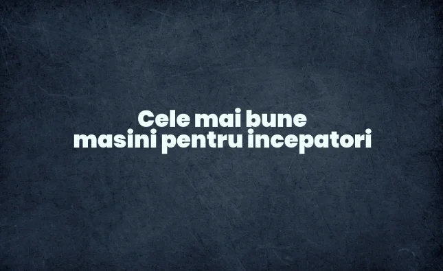 cele mai bune masini pentru incepatori