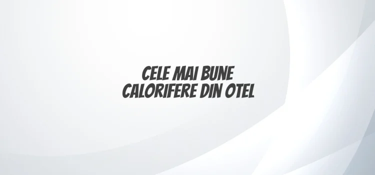 Cele mai bune calorifere din otel