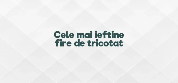 Cele mai ieftine fire de tricotat