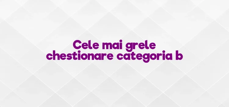 Cele mai grele chestionare categoria b