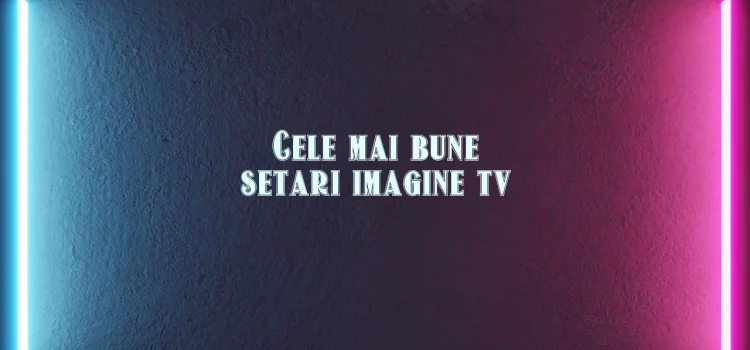 Cele mai bune setari imagine tv