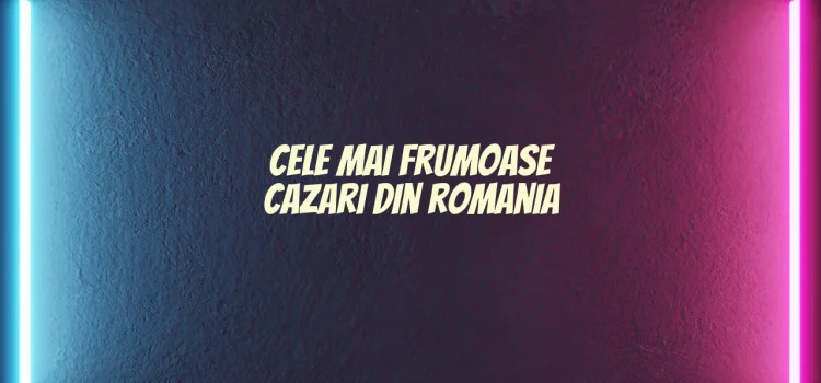Cele mai frumoase cazari din romania