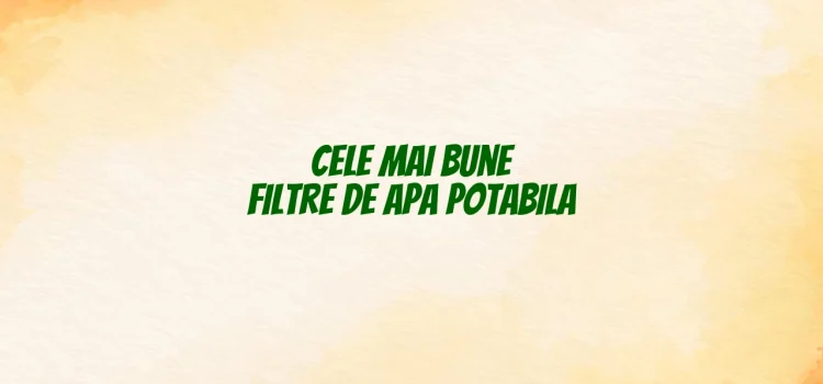 Cele mai bune filtre de apa potabila