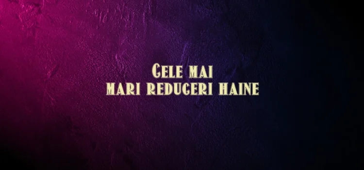 Cele mai mari reduceri haine