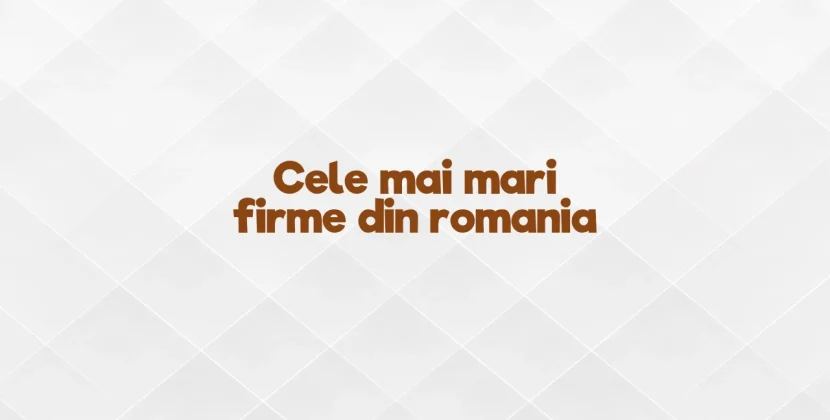 Cele mai mari firme din romania
