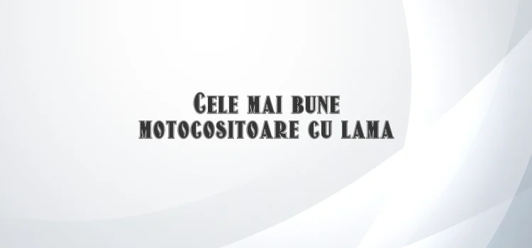 Cele mai bune motocositoare cu lama