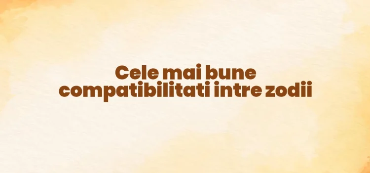 Cele mai bune compatibilitati intre zodii