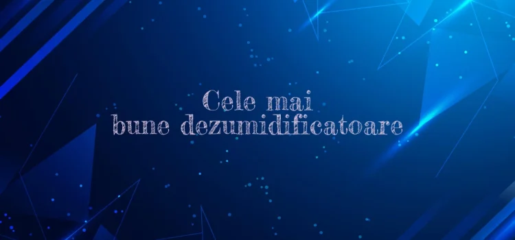 Cele mai bune dezumidificatoare