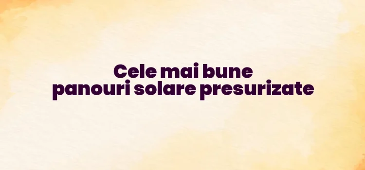 Cele mai bune panouri solare presurizate