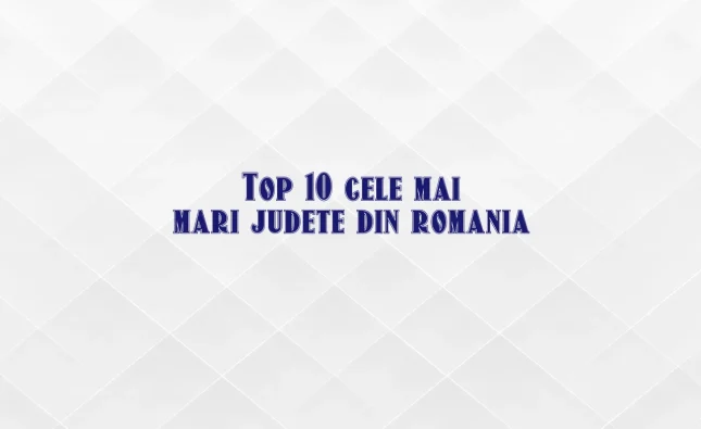 top 10 cele mai mari judete din romania