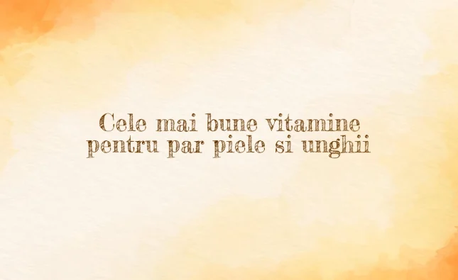 cele mai bune vitamine pentru par piele si unghii