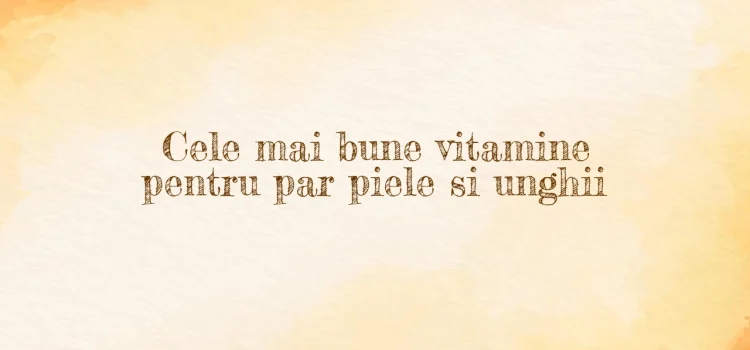 Cele mai bune vitamine pentru par piele si unghii
