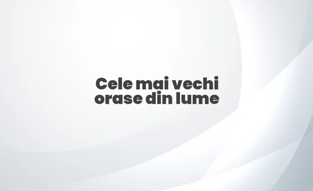 cele mai vechi orase din lume