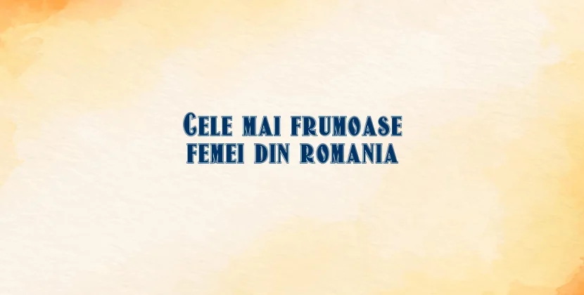 Cele mai frumoase femei din romania