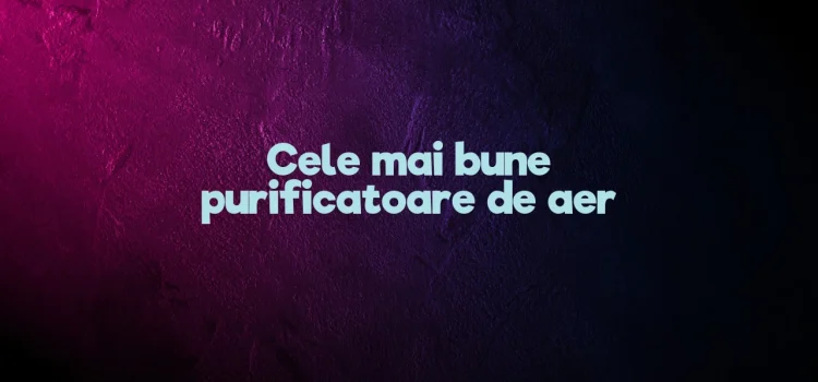 Cele mai bune purificatoare de aer