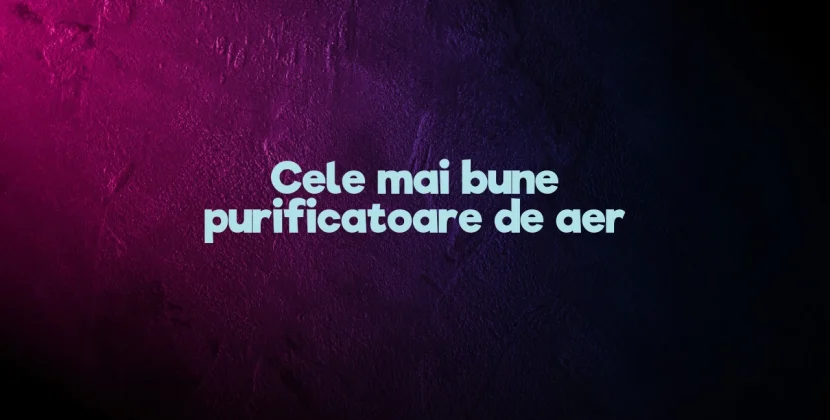 Cele mai bune purificatoare de aer