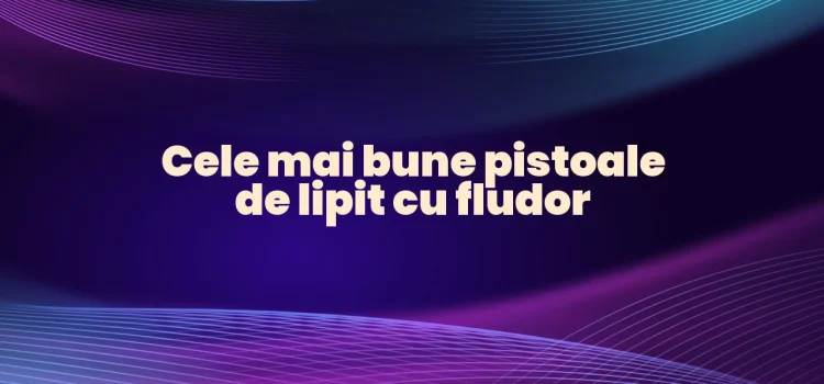 Cele mai bune pistoale de lipit cu fludor