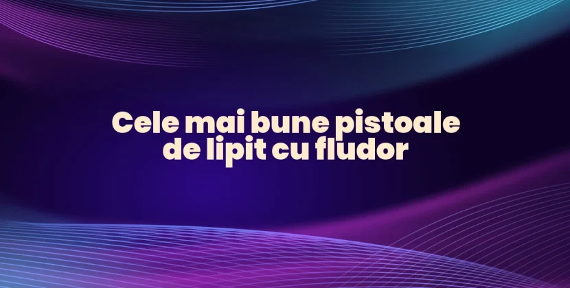 Cele mai bune pistoale de lipit cu fludor