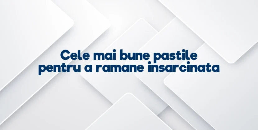 Cele mai bune pastile pentru a ramane insarcinata