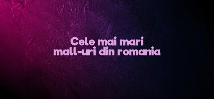 Cele mai mari mall-uri din romania