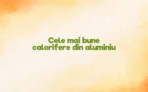 cele mai bune calorifere din aluminiu