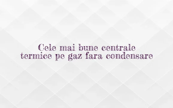 cele mai bune centrale termice pe gaz fara condensare