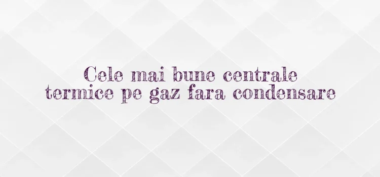 Cele mai bune centrale termice pe gaz fara condensare