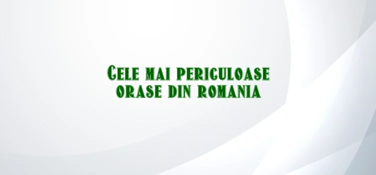 Cele mai periculoase orase din romania