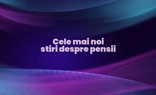cele mai noi stiri despre pensii