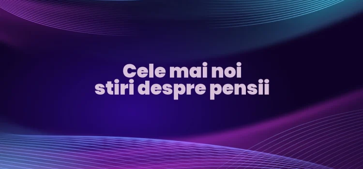 Cele mai noi stiri despre pensii