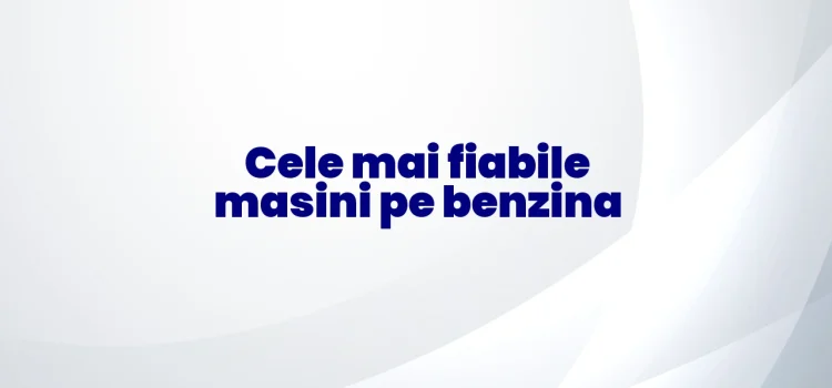 Cele mai fiabile mașini pe benzina