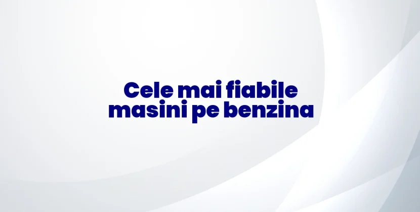 Cele mai fiabile mașini pe benzina