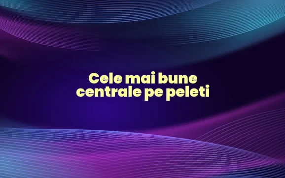 cele mai bune centrale pe peleti