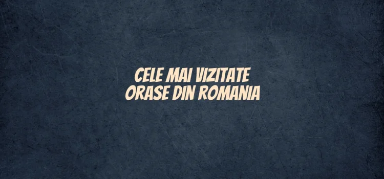 Cele mai vizitate orase din romania