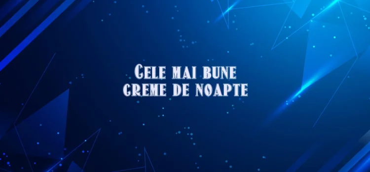 Cele mai bune creme de noapte