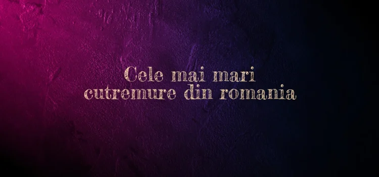 Cele mai mari cutremure din romania