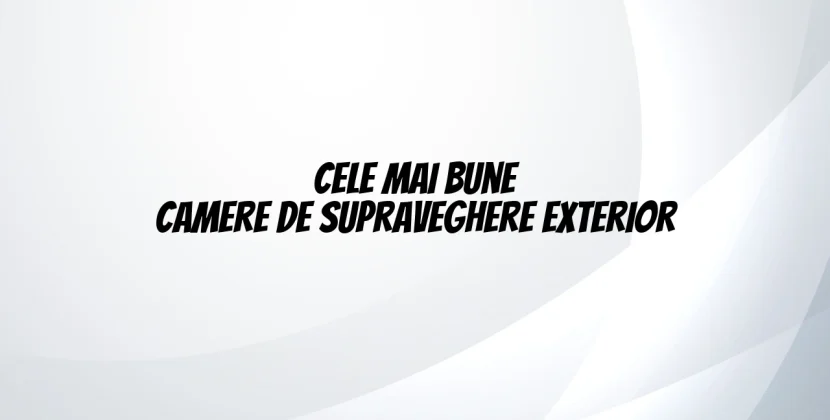 Cele mai bune camere de supraveghere exterior