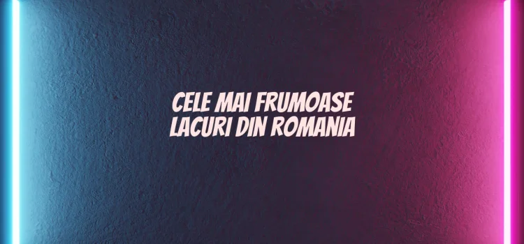 Cele mai frumoase lacuri din romania