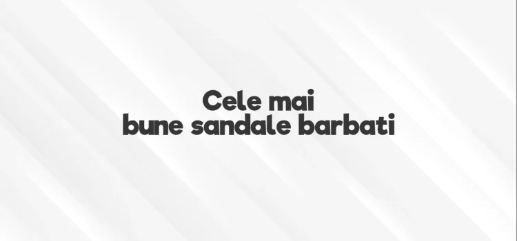 Cele mai bune sandale barbati